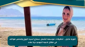 تنويه عاجل.. تحقيقات موسعة تشمل سماع أسرة الزوج وفحص هواتف في مقتل لاعبة الجودو دينا علاء